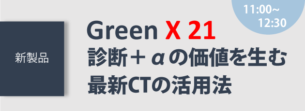 【1回目】新製品GreenX21　診断＋αの価値を生む最新CTの活用法
